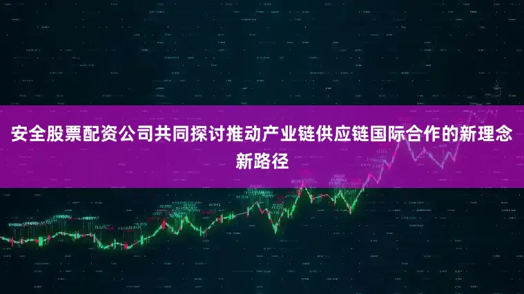 安全股票配资公司共同探讨推动产业链供应链国际合作的新理念新路径