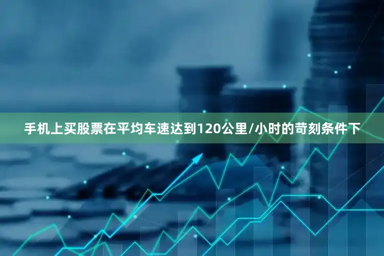 手机上买股票在平均车速达到120公里/小时的苛刻条件下