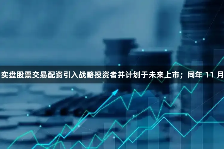 实盘股票交易配资引入战略投资者并计划于未来上市；同年 11 月