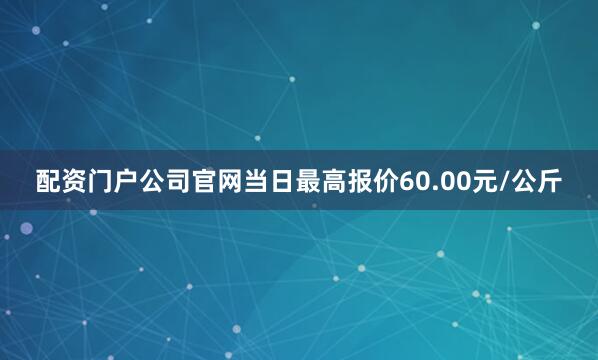 配资门户公司官网当日最高报价60.00元/公斤