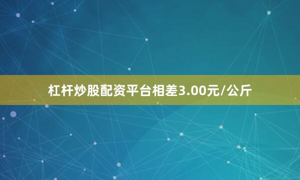 杠杆炒股配资平台相差3.00元/公斤