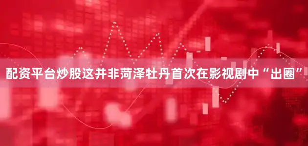配资平台炒股这并非菏泽牡丹首次在影视剧中“出圈”