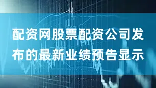 配资网股票配资公司发布的最新业绩预告显示