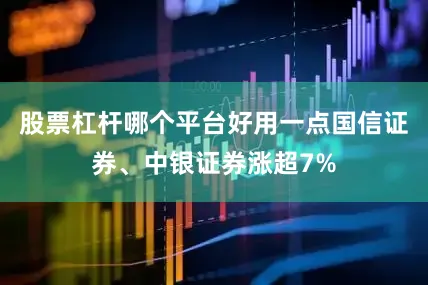 股票杠杆哪个平台好用一点国信证券、中银证券涨超7%
