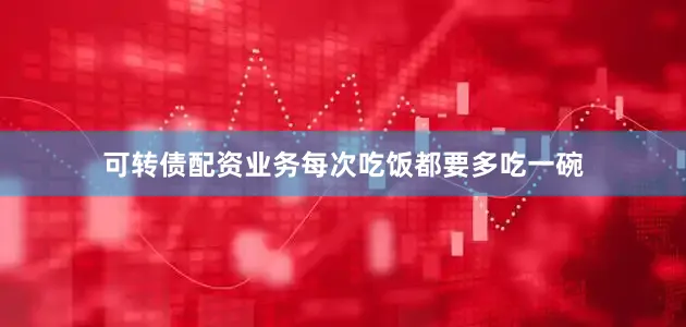 可转债配资业务每次吃饭都要多吃一碗