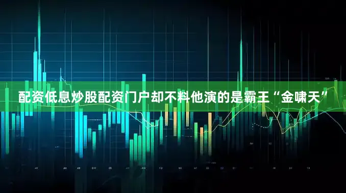 配资低息炒股配资门户却不料他演的是霸王“金啸天”