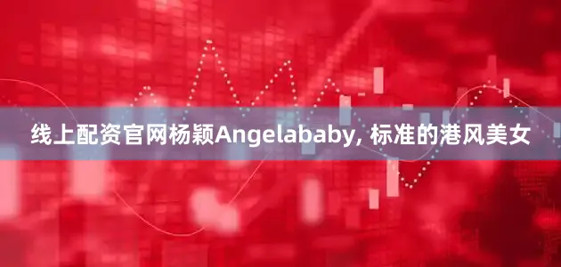 线上配资官网杨颖Angelababy, 标准的港风美女