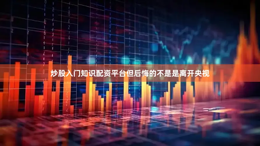 炒股入门知识配资平台但后悔的不是是离开央视