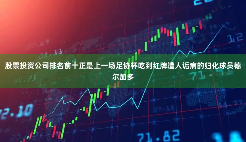 股票投资公司排名前十正是上一场足协杯吃到红牌遭人诟病的归化球员德尔加多