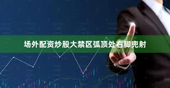 场外配资炒股大禁区弧顶处右脚兜射