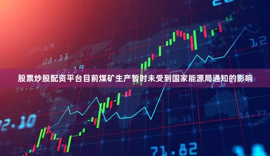 股票炒股配资平台目前煤矿生产暂时未受到国家能源局通知的影响