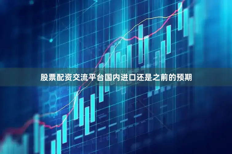 股票配资交流平台国内进口还是之前的预期