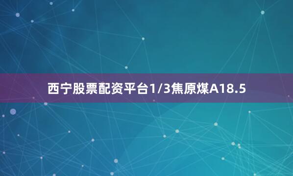 西宁股票配资平台1/3焦原煤A18.5