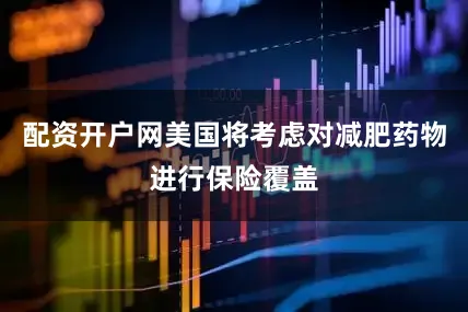 配资开户网美国将考虑对减肥药物进行保险覆盖