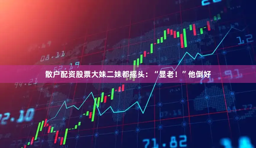 散户配资股票大妹二妹都摇头：“显老！”他倒好