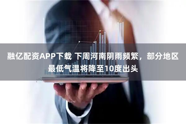 融亿配资APP下载 下周河南阴雨频繁，部分地区最低气温将降至10度出头