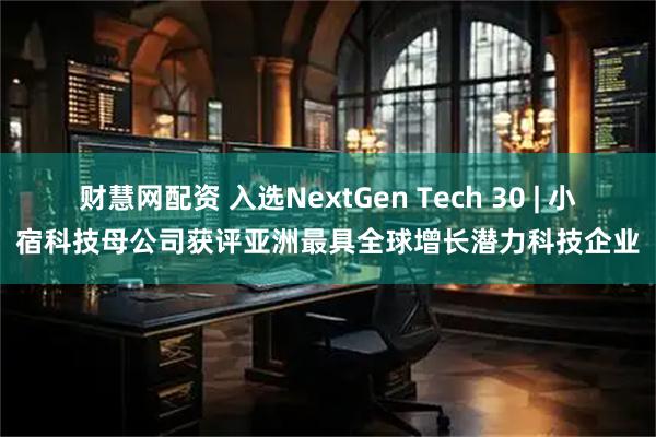 财慧网配资 入选NextGen Tech 30 | 小宿科技母公司获评亚洲最具全球增长潜力科技企业