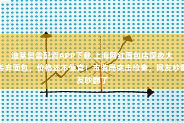 迪莱奥普配资APP下载 上海网红面包店深夜大量丢弃面包，价格还不便宜！市监局突击检查，网友吵翻了