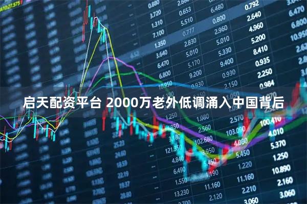 启天配资平台 2000万老外低调涌入中国背后