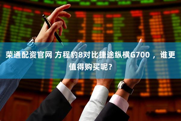荣通配资官网 方程豹8对比捷途纵横G700 ，谁更值得购买呢？