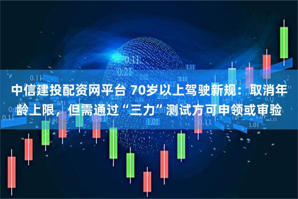 中信建投配资网平台 70岁以上驾驶新规：取消年龄上限，但需通过“三力”测试方可申领或审验