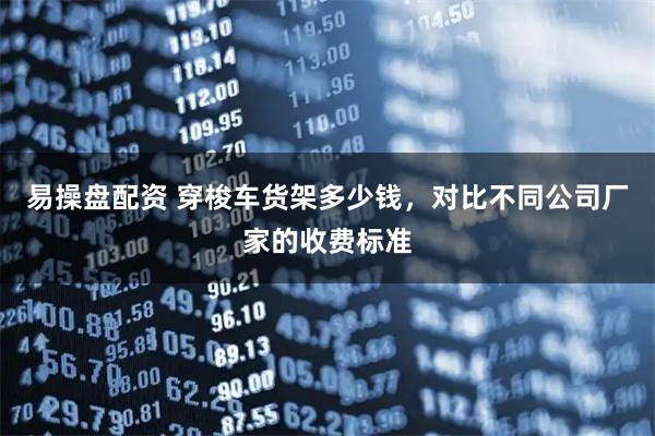 易操盘配资 穿梭车货架多少钱，对比不同公司厂家的收费标准