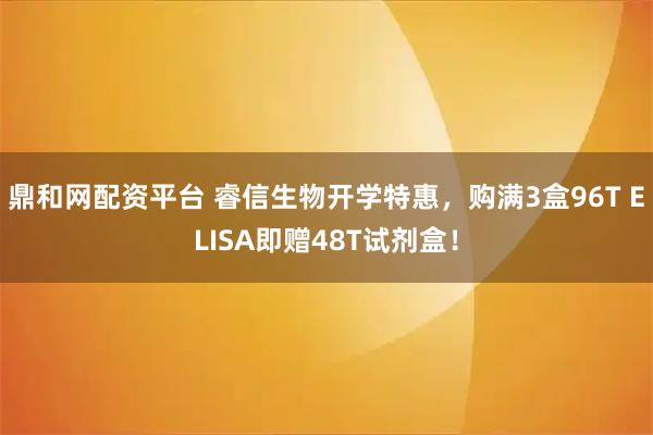 鼎和网配资平台 睿信生物开学特惠，购满3盒96T ELISA即赠48T试剂盒！