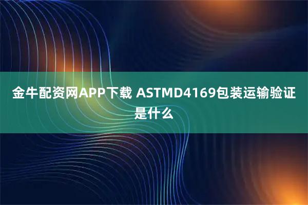 金牛配资网APP下载 ASTMD4169包装运输验证是什么