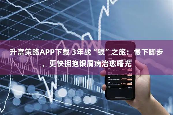 升富策略APP下载 3年战“银”之旅：慢下脚步，更快拥抱银屑病治愈曙光