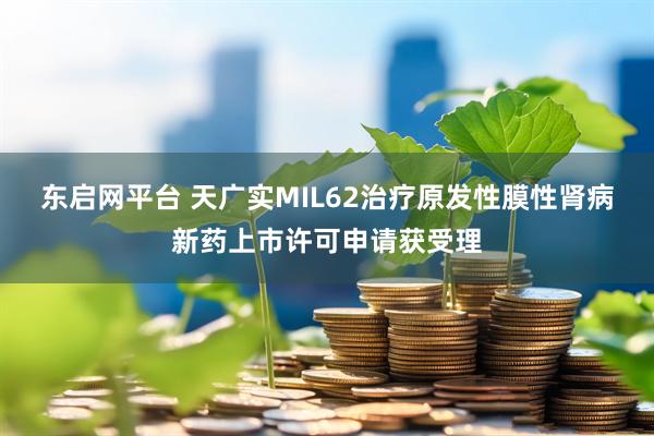 东启网平台 天广实MIL62治疗原发性膜性肾病新药上市许可申请获受理