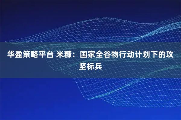 华盈策略平台 米糠：国家全谷物行动计划下的攻坚标兵