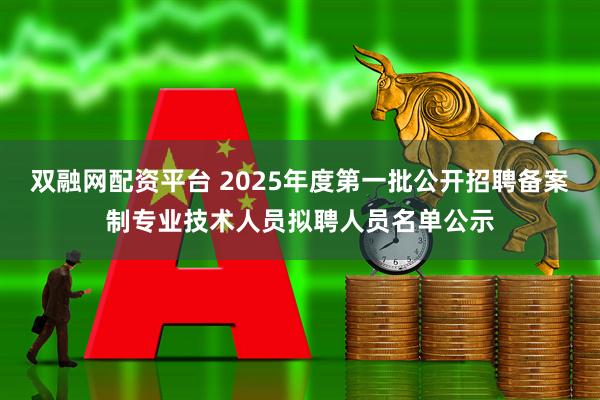 双融网配资平台 2025年度第一批公开招聘备案制专业技术人员拟聘人员名单公示