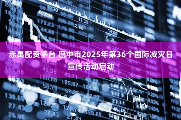 赤禹配资平台 巴中市2025年第36个国际减灾日宣传活动启动