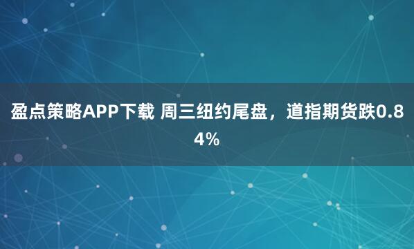 盈点策略APP下载 周三纽约尾盘，道指期货跌0.84%