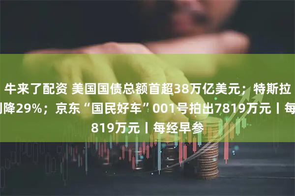 牛来了配资 美国国债总额首超38万亿美元；特斯拉Q3净利降29%；京东“国民好车”001号拍出7819万元丨每经早参