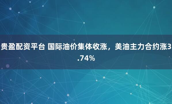 贵盈配资平台 国际油价集体收涨，美油主力合约涨3.74%
