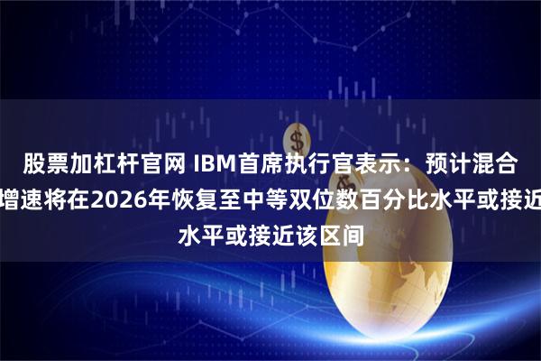 股票加杠杆官网 IBM首席执行官表示：预计混合云业务增速将在2026年恢复至中等双位数百分比水平或接近该区间