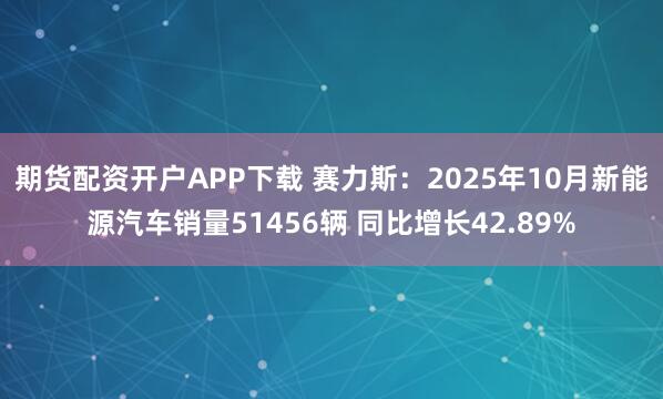 期货配资开户APP下载 赛力斯：2025年10月新能源汽车销量51456辆 同比增长42.89%