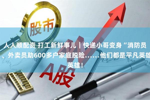 人人顺配资 打工新鲜事儿｜快递小哥变身“消防员”、外卖员助600多户家庭脱险……他们都是平凡英雄！