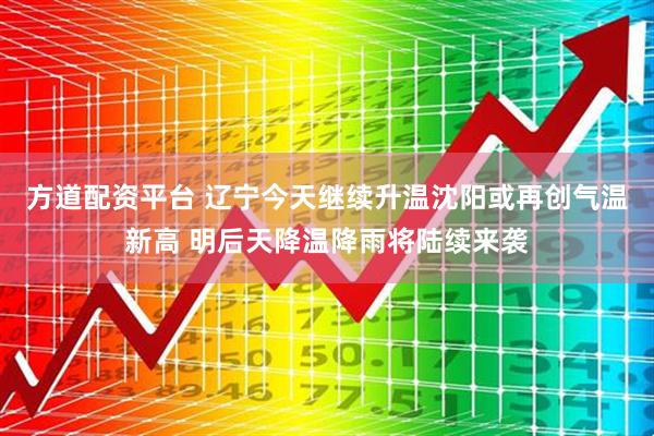 方道配资平台 辽宁今天继续升温沈阳或再创气温新高 明后天降温降雨将陆续来袭