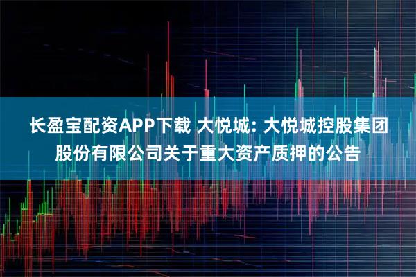 长盈宝配资APP下载 大悦城: 大悦城控股集团股份有限公司关于重大资产质押的公告