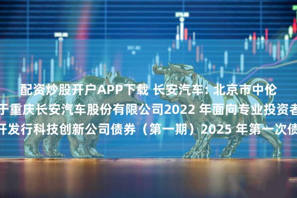 配资炒股开户APP下载 长安汽车: 北京市中伦(深圳)律师事务所关于重庆长安汽车股份有限公司2022 年面向专业投资者公开发行科技创新公司债券(第一期)2025 年第一次债券持有人会议的法律意见书
