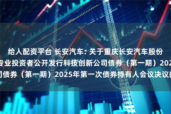 给人配资平台 长安汽车: 关于重庆长安汽车股份有限公司2022年面向专业投资者公开发行科技创新公司债券（第一期）2025年第一次债券持有人会议决议的公告