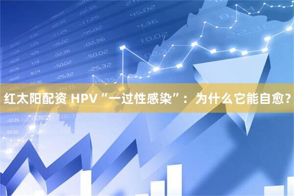 红太阳配资 HPV“一过性感染”:为什么它能自愈?
