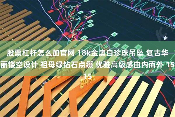 股票杠杆怎么加官网 18k金澳白珍珠吊坠 复古华丽镂空设计 祖母绿钻石点缀 优雅高级感由内而外 15