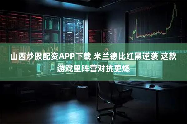 山西炒股配资APP下载 米兰德比红黑逆袭 这款游戏里阵营对抗更燃