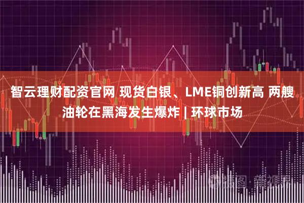 智云理财配资官网 现货白银、LME铜创新高 两艘油轮在黑海发生爆炸 | 环球市场