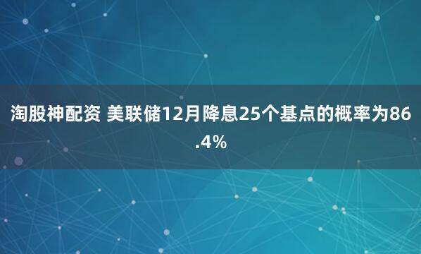 淘股神配资 美联储12月降息25个基点的概率为86.4%