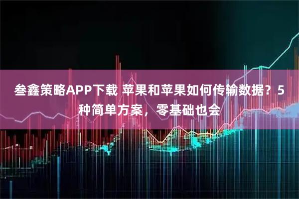 叁鑫策略APP下载 苹果和苹果如何传输数据?5种简单方案,零基础也会