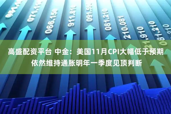 高盛配资平台 中金:美国11月CPI大幅低于预期 依然维持通胀明年一季度见顶判断